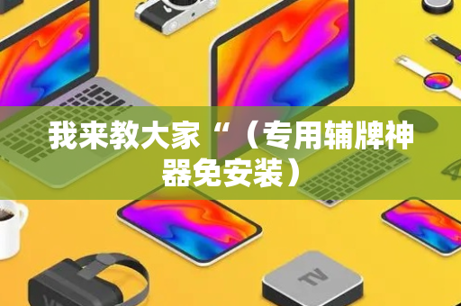 我来教大家“（专用辅牌神器免安装）