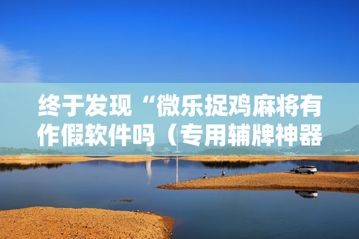 终于发现“微乐捉鸡麻将有作假软件吗（专用辅牌神器免安装）