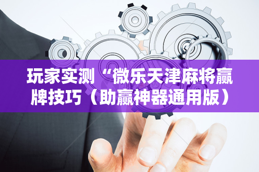 玩家实测“微乐天津麻将赢牌技巧（助赢神器通用版）