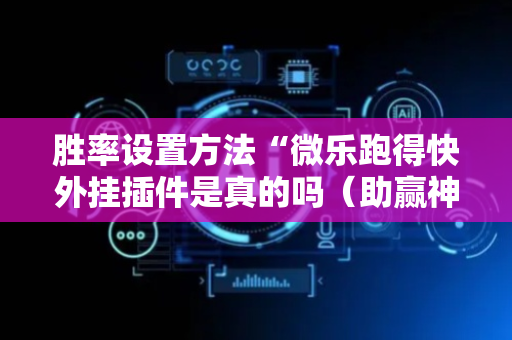 胜率设置方法“微乐跑得快外挂插件是真的吗（助赢神器通用版）
