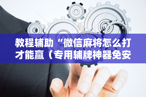 教程辅助“微信麻将怎么打才能赢（专用辅牌神器免安装）