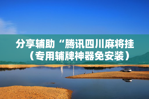 分享辅助“腾讯四川麻将挂（专用辅牌神器免安装）