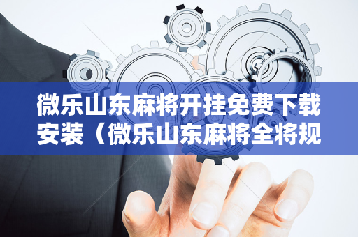 微乐山东麻将开挂免费下载安装（微乐山东麻将全将规则）