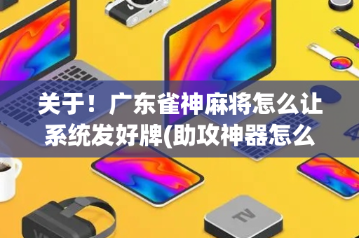 关于！广东雀神麻将怎么让系统发好牌(助攻神器怎么才会赢)