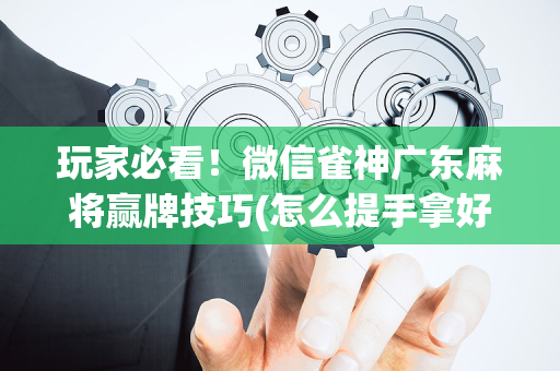 玩家必看！微信雀神广东麻将赢牌技巧(怎么提手拿好牌)