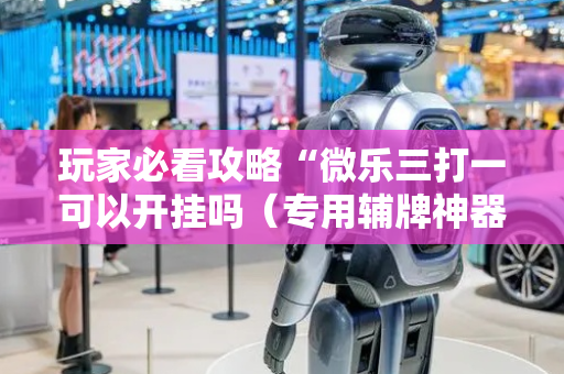 玩家必看攻略“微乐三打一可以开挂吗（专用辅牌神器免安装）