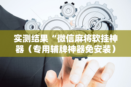 实测结果“微信麻将软挂神器（专用辅牌神器免安装）