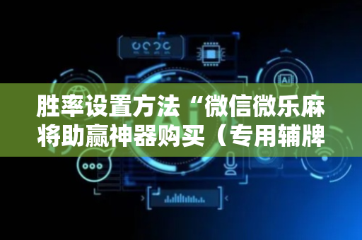 胜率设置方法“微信微乐麻将助赢神器购买（专用辅牌神器免安装）