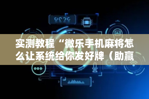 实测教程“微乐手机麻将怎么让系统给你发好牌（助赢神器通用版）