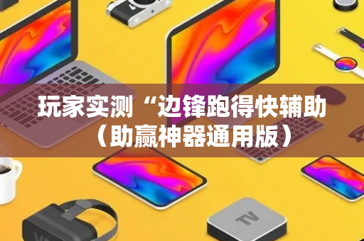 玩家实测“边锋跑得快辅助（助赢神器通用版）