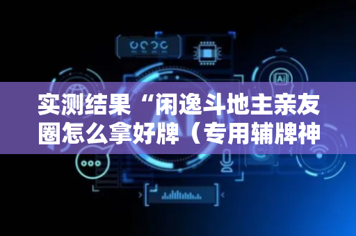 实测结果“闲逸斗地主亲友圈怎么拿好牌（专用辅牌神器免安装）