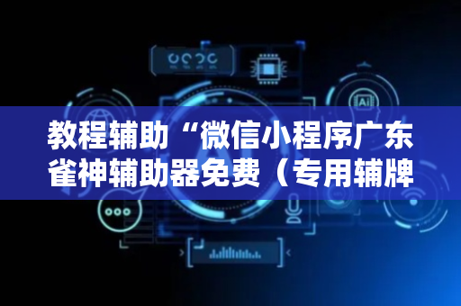 教程辅助“微信小程序广东雀神辅助器免费（专用辅牌神器免安装）