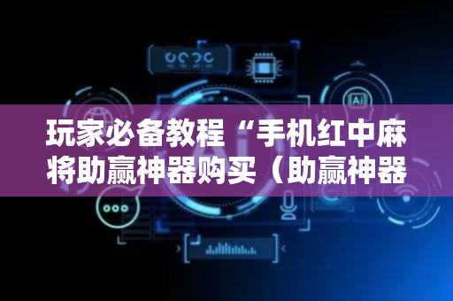 玩家必备教程“手机红中麻将助赢神器购买（助赢神器通用版）