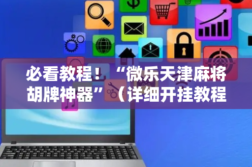 必看教程！“微乐天津麻将胡牌神器”（详细开挂教程）-哔哩哔哩