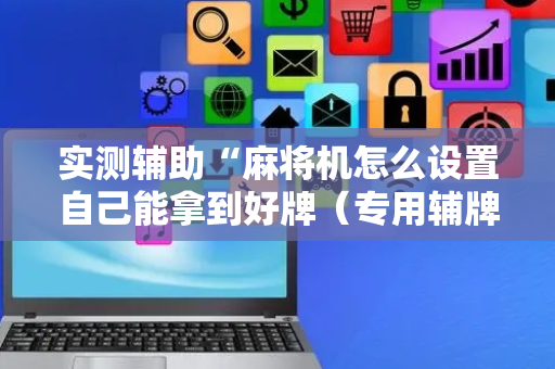 实测辅助“麻将机怎么设置自己能拿到好牌（专用辅牌神器免安装）