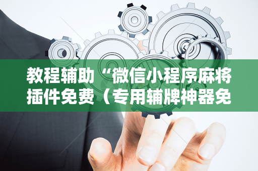 教程辅助“微信小程序麻将插件免费（专用辅牌神器免安装）