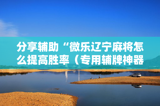 分享辅助“微乐辽宁麻将怎么提高胜率（专用辅牌神器免安装）