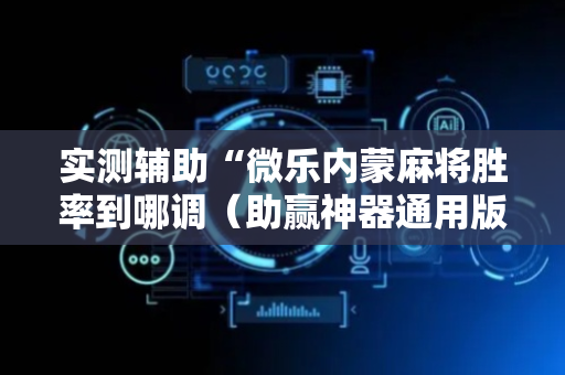 实测辅助“微乐内蒙麻将胜率到哪调（助赢神器通用版）