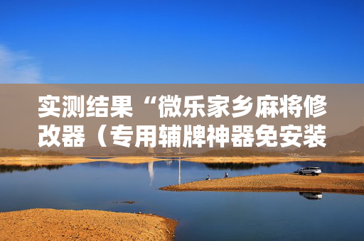 实测结果“微乐家乡麻将修改器（专用辅牌神器免安装）
