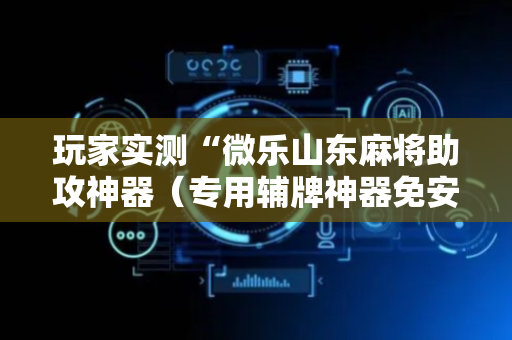 玩家实测“微乐山东麻将助攻神器（专用辅牌神器免安装）