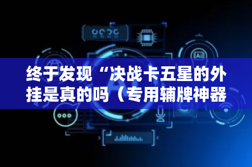 终于发现“决战卡五星的外挂是真的吗（专用辅牌神器免安装）