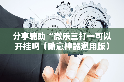 分享辅助“微乐三打一可以开挂吗（助赢神器通用版）