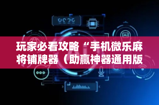 玩家必看攻略“手机微乐麻将铺牌器（助赢神器通用版）
