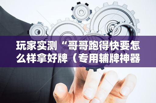 玩家实测“哥哥跑得快要怎么样拿好牌（专用辅牌神器免安装）
