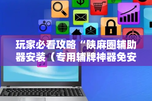 玩家必看攻略“陕麻圈辅助器安装（专用辅牌神器免安装）