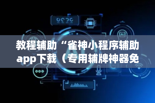 教程辅助“雀神小程序辅助app下载（专用辅牌神器免安装）