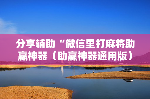 分享辅助“微信里打麻将助赢神器（助赢神器通用版）