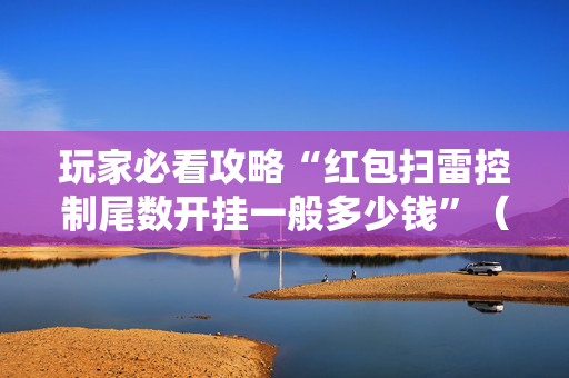 玩家必看攻略“红包扫雷控制尾数开挂一般多少钱”（详细透视教程）-哔哩哔哩