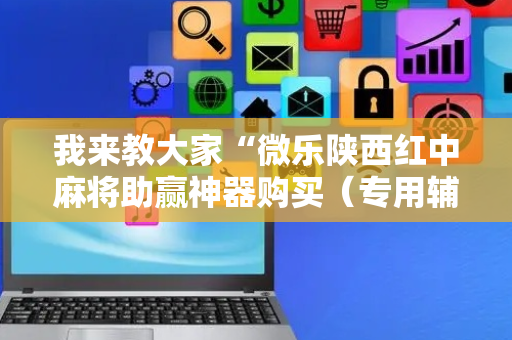 我来教大家“微乐陕西红中麻将助赢神器购买（专用辅牌神器免安装）