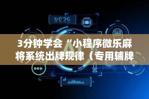 3分钟学会“小程序微乐麻将系统出牌规律（专用辅牌神器免安装）