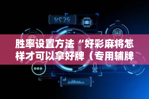 胜率设置方法“好彩麻将怎样才可以拿好牌（专用辅牌神器免安装）