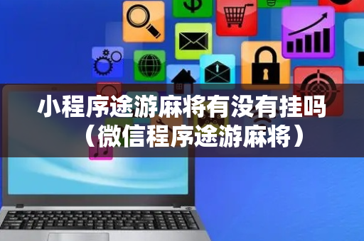 小程序途游麻将有没有挂吗（微信程序途游麻将）