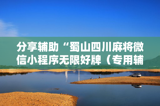分享辅助“蜀山四川麻将微信小程序无限好牌（专用辅牌神器免安装）