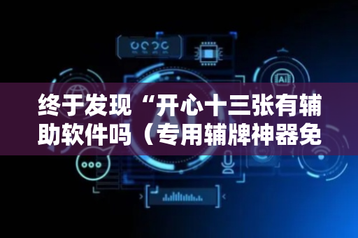 终于发现“开心十三张有辅助软件吗（专用辅牌神器免安装）