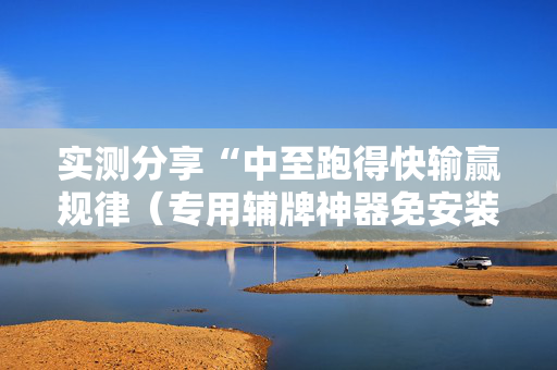 实测分享“中至跑得快输赢规律（专用辅牌神器免安装）