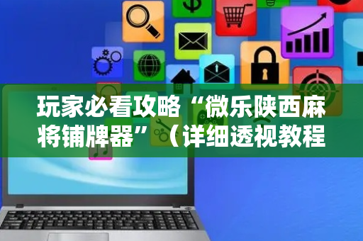 玩家必看攻略“微乐陕西麻将铺牌器”（详细透视教程）-哔哩哔哩
