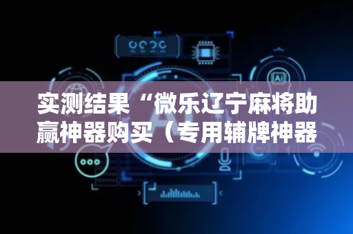 实测结果“微乐辽宁麻将助赢神器购买（专用辅牌神器免安装）