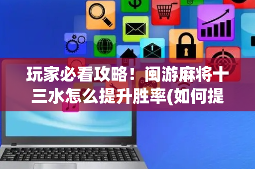 玩家必看攻略！闽游麻将十三水怎么提升胜率(如何提高胡牌率)