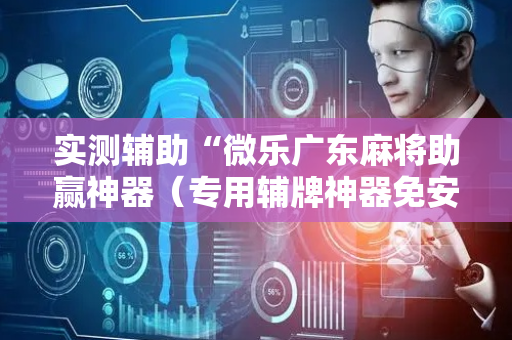 实测辅助“微乐广东麻将助赢神器（专用辅牌神器免安装）