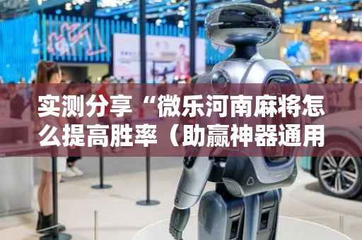 实测分享“微乐河南麻将怎么提高胜率（助赢神器通用版）