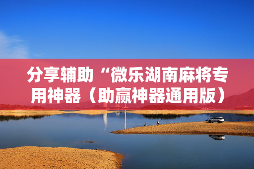 分享辅助“微乐湖南麻将专用神器（助赢神器通用版）