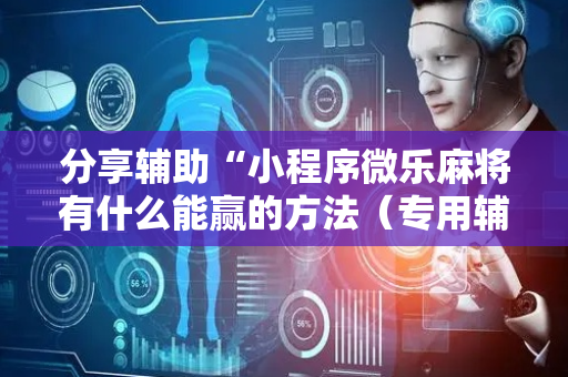 分享辅助“小程序微乐麻将有什么能赢的方法（专用辅牌神器免安装）