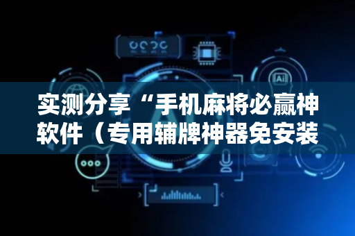 实测分享“手机麻将必赢神软件（专用辅牌神器免安装）