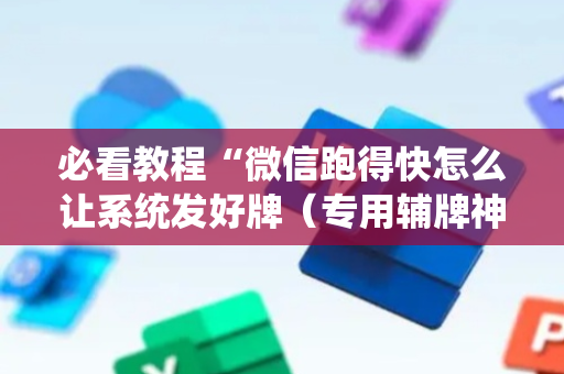 必看教程“微信跑得快怎么让系统发好牌（专用辅牌神器免安装）