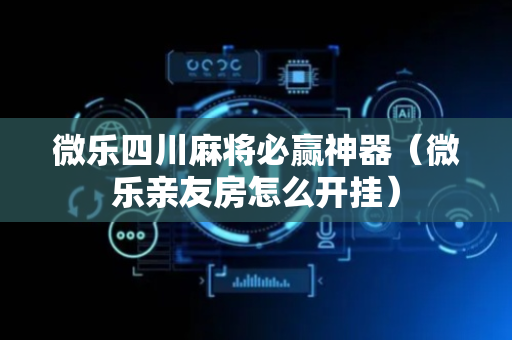 微乐四川麻将必赢神器（微乐亲友房怎么开挂）