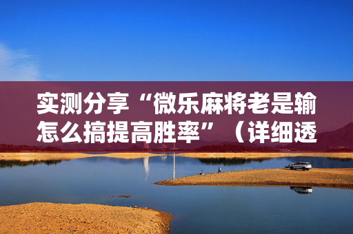 实测分享“微乐麻将老是输怎么搞提高胜率”（详细透视教程）-哔哩哔哩